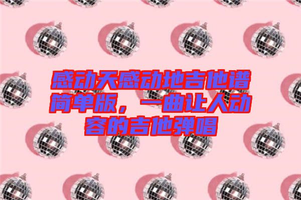 感動(dòng)天感動(dòng)地吉他譜簡單版，一曲讓人動(dòng)容的吉他彈唱