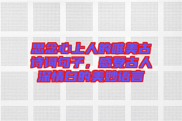 思念心上人的唯美古詩詞句子，感受古人深情白的美妙語言