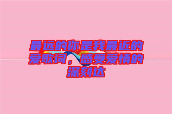 最遠(yuǎn)的你是我最近的愛歌詞，感受愛情的深刻達(dá)