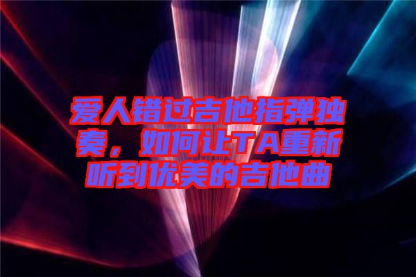 愛(ài)人錯(cuò)過(guò)吉他指彈獨(dú)奏，如何讓TA重新聽(tīng)到優(yōu)美的吉他曲