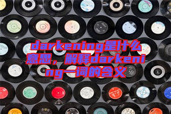 darkening是什么意思，解釋darkening一詞的含義