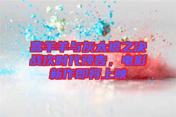 喜羊羊與灰太狼之決戰(zhàn)次時代預(yù)告，電影新作即將上映