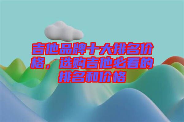 吉他品牌十大排名價格，選購吉他必看的排名和價格