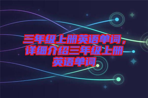 三年級上冊英語單詞，詳細介紹三年級上冊英語單詞