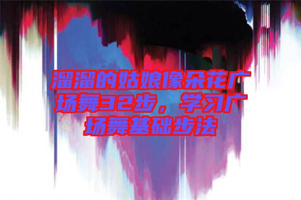 溜溜的姑娘像朵花廣場舞32步，學(xué)習(xí)廣場舞基礎(chǔ)步法