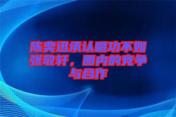 陳奕迅承認(rèn)唱功不如張敬軒，圈內(nèi)的競(jìng)爭(zhēng)與合作
