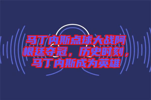 馬丁內(nèi)斯點(diǎn)球大戰(zhàn)阿根廷奪冠，歷史時(shí)刻，馬丁內(nèi)斯成為英雄