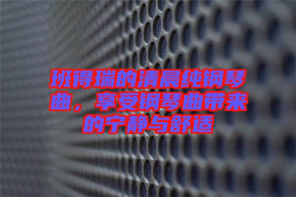 班得瑞的清晨純鋼琴曲，享受鋼琴曲帶來的寧靜與舒適