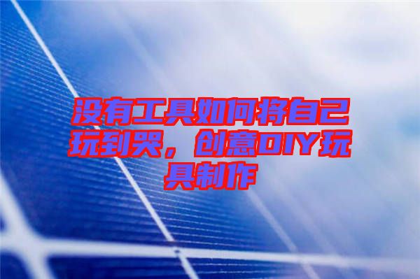 沒(méi)有工具如何將自己玩到哭，創(chuàng)意DIY玩具制作