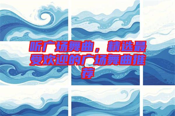 聽廣場舞曲，精選最受歡迎的廣場舞曲推薦