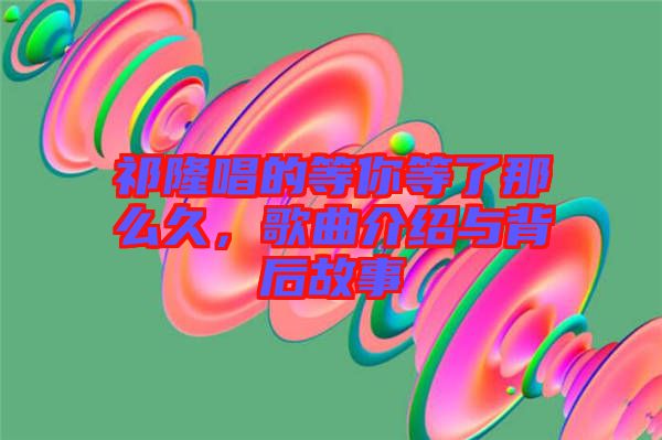 祁隆唱的等你等了那么久，歌曲介紹與背后故事