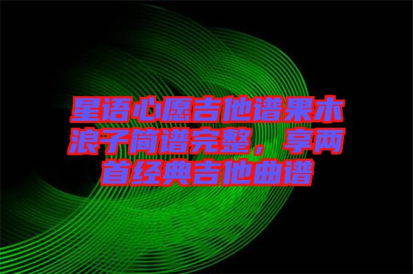 星語心愿吉他譜果木浪子簡譜完整，享兩首經(jīng)典吉他曲譜