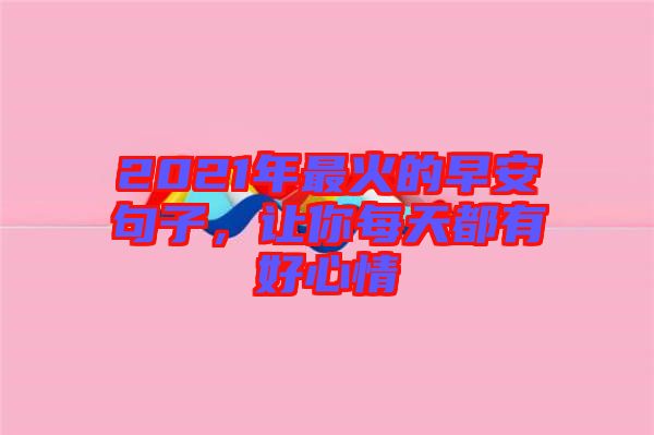2021年最火的早安句子，讓你每天都有好心情