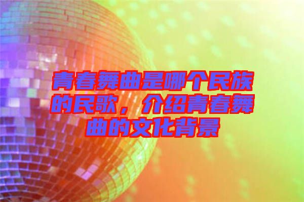 青春舞曲是哪個(gè)民族的民歌，介紹青春舞曲的文化背景