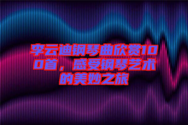 李云迪鋼琴曲欣賞100首，感受鋼琴藝術(shù)的美妙之旅