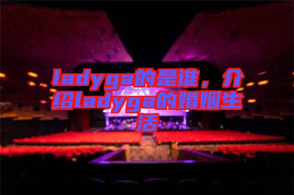 ladyga的是誰(shuí)，介紹ladyga的婚姻生活