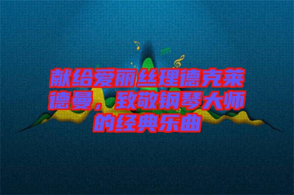 獻給愛麗絲理德克萊德曼，致敬鋼琴大師的經典樂曲