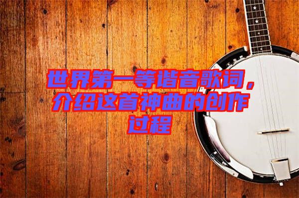世界第一等諧音歌詞，介紹這首神曲的創(chuàng)作過程