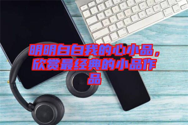 明明白白我的心小品，欣賞最經(jīng)典的小品作品