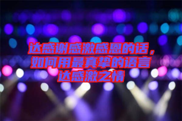 達(dá)感謝感激感恩的話，如何用最真摯的語言達(dá)感激之情