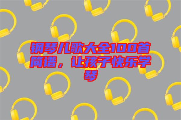 鋼琴兒歌大全100首簡譜，讓孩子快樂學(xué)琴