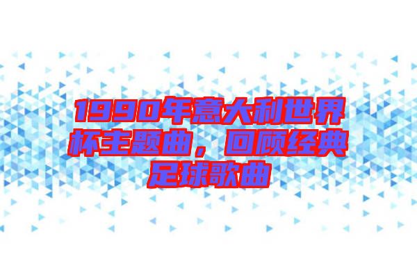 1990年意大利世界杯主題曲，回顧經(jīng)典足球歌曲