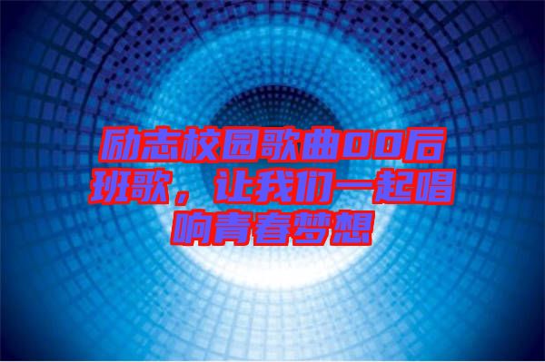 勵(lì)志校園歌曲00后班歌，讓我們一起唱響青春夢(mèng)想