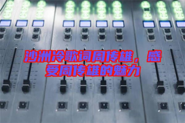 沙洲冷歌詞周傳雄，感受周傳雄的魅力