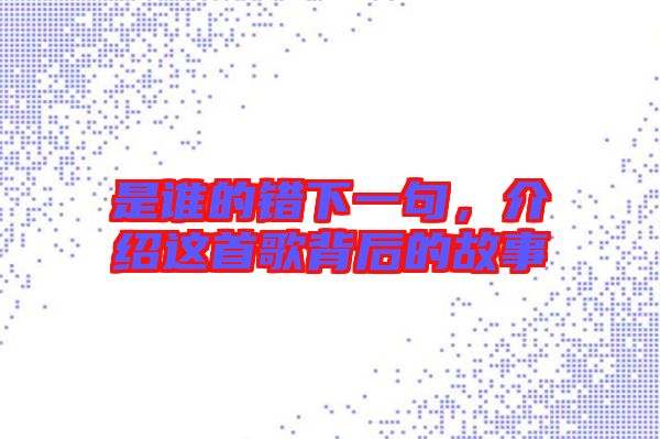 是誰(shuí)的錯(cuò)下一句，介紹這首歌背后的故事