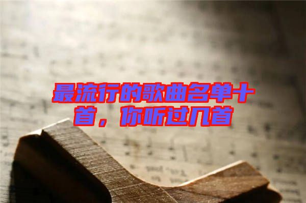 最流行的歌曲名單十首，你聽過幾首