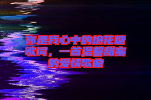 你是我心中的棉花糖歌詞，一首溫馨甜蜜的愛情歌曲