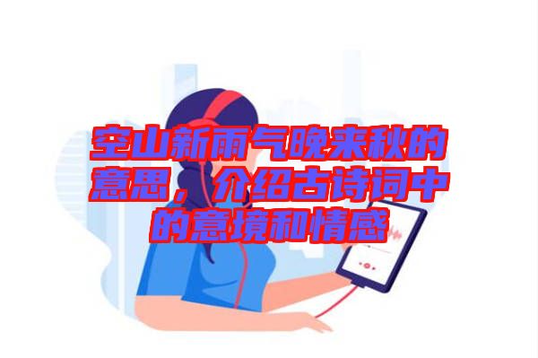 空山新雨氣晚來(lái)秋的意思，介紹古詩(shī)詞中的意境和情感