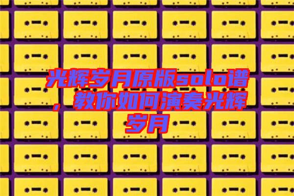 光輝歲月原版solo譜，教你如何演奏光輝歲月