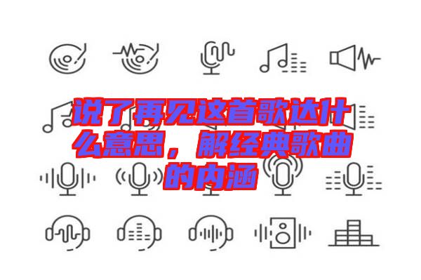 說了再見這首歌達(dá)什么意思，解經(jīng)典歌曲的內(nèi)涵