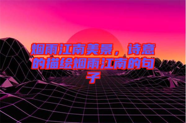 煙雨江南美景，詩意的描繪煙雨江南的句子