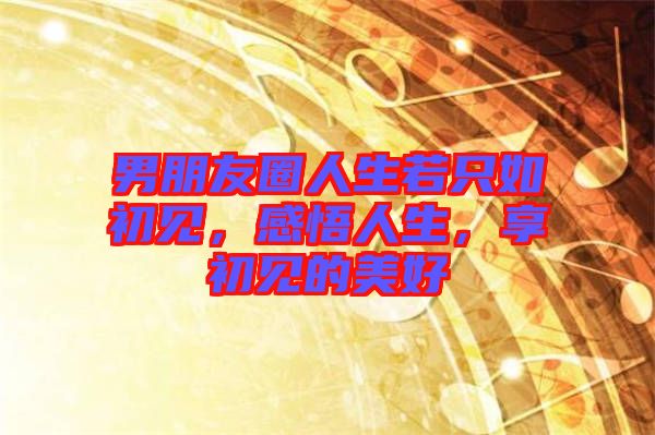 男朋友圈人生若只如初見，感悟人生，享初見的美好