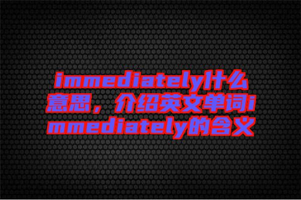 immediately什么意思，介紹英文單詞immediately的含義