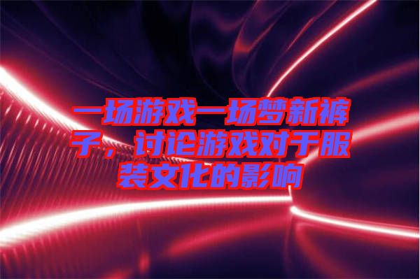 一場游戲一場夢新褲子，討論游戲?qū)τ诜b文化的影響