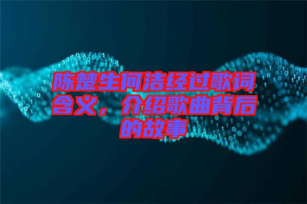 陳楚生何潔經(jīng)過歌詞含義，介紹歌曲背后的故事