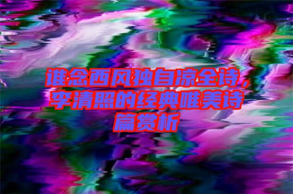 誰念西風(fēng)獨自涼全詩，李清照的經(jīng)典唯美詩篇賞析