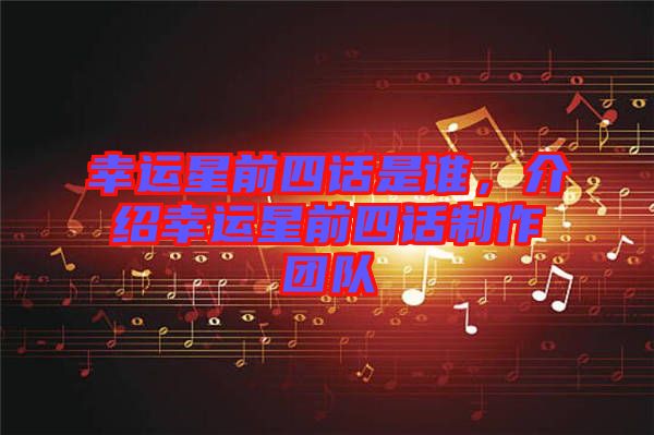 幸運星前四話是誰，介紹幸運星前四話制作團隊