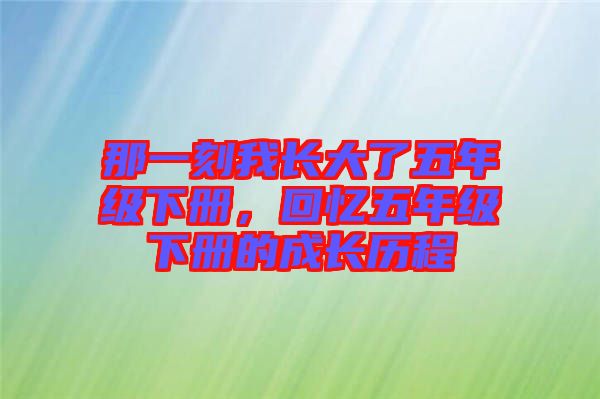 那一刻我長(zhǎng)大了五年級(jí)下冊(cè)，回憶五年級(jí)下冊(cè)的成長(zhǎng)歷程