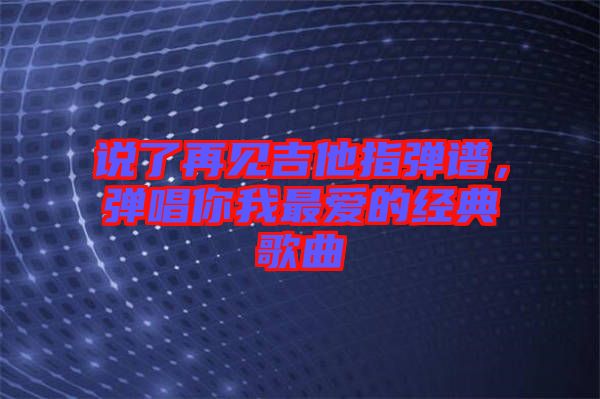 說(shuō)了再見(jiàn)吉他指彈譜，彈唱你我最愛(ài)的經(jīng)典歌曲