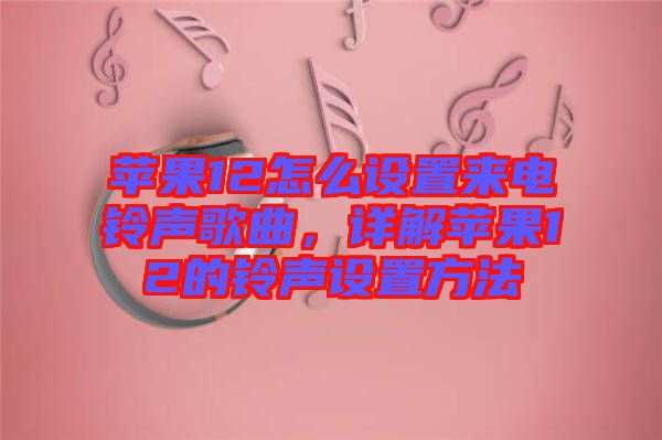 蘋果12怎么設(shè)置來電鈴聲歌曲，詳解蘋果12的鈴聲設(shè)置方法