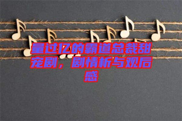 量過(guò)億的霸道總裁甜寵劇，劇情析與觀后感