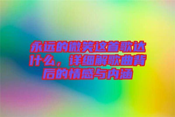 永遠(yuǎn)的微笑這首歌達(dá)什么，詳細(xì)解歌曲背后的情感與內(nèi)涵