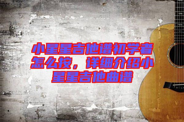 小星星吉他譜初學(xué)者怎么按，詳細(xì)介紹小星星吉他曲譜
