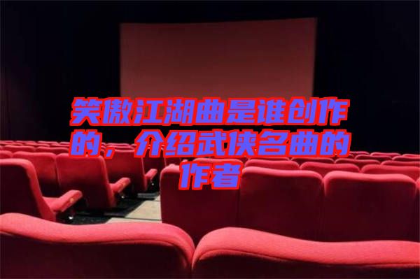 笑傲江湖曲是誰創(chuàng)作的，介紹武俠名曲的作者