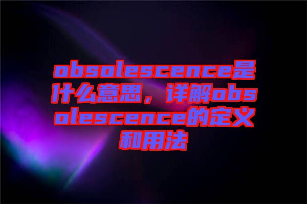 obsolescence是什么意思，詳解obsolescence的定義和用法