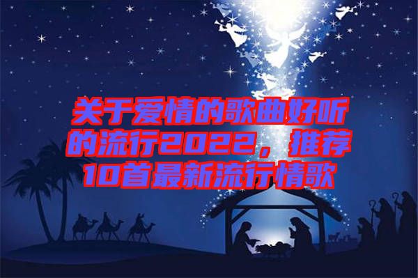關(guān)于愛(ài)情的歌曲好聽(tīng)的流行2022，推薦10首最新流行情歌